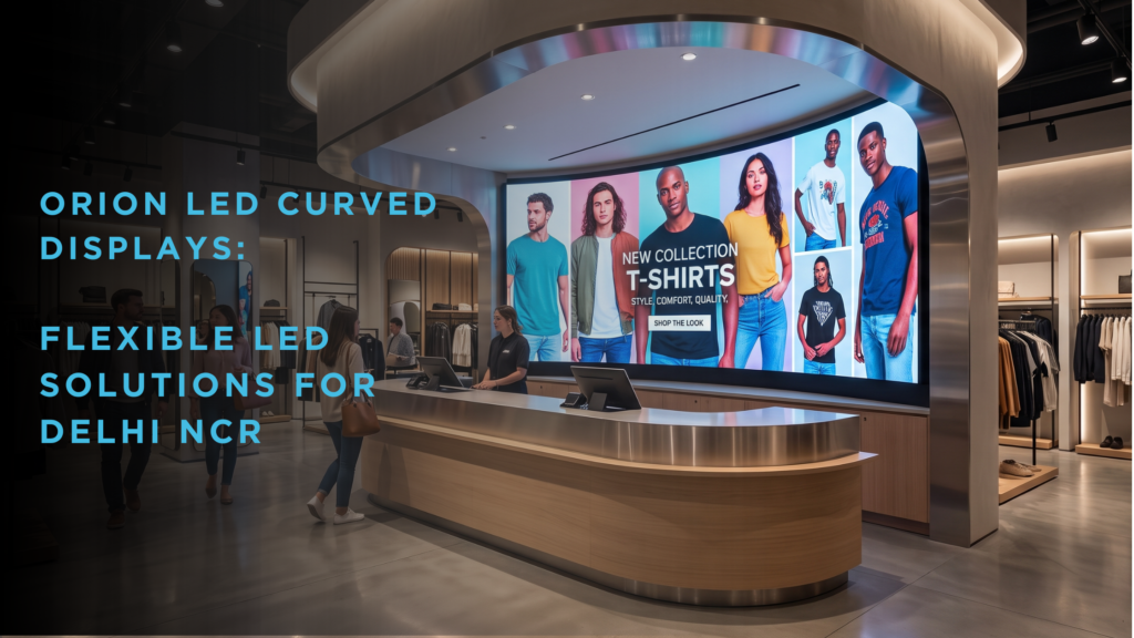 Orion LED Curved Displays: Flexible LED Solutions for Delhi NCR